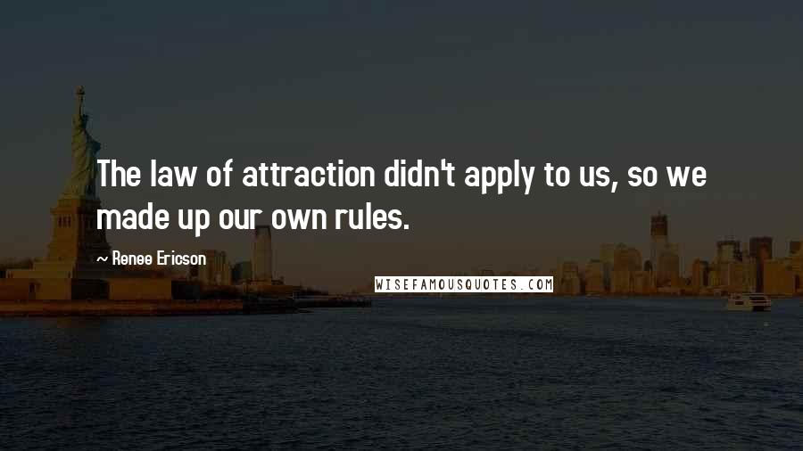 Renee Ericson Quotes: The law of attraction didn't apply to us, so we made up our own rules.