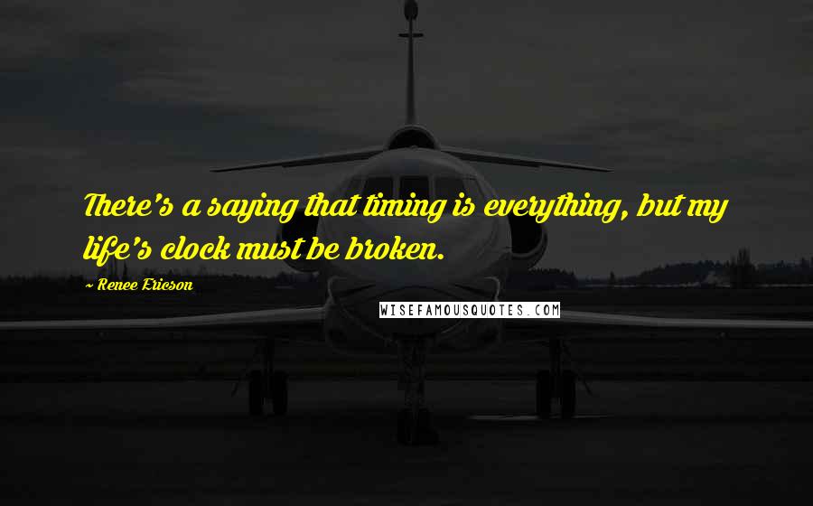 Renee Ericson Quotes: There's a saying that timing is everything, but my life's clock must be broken.