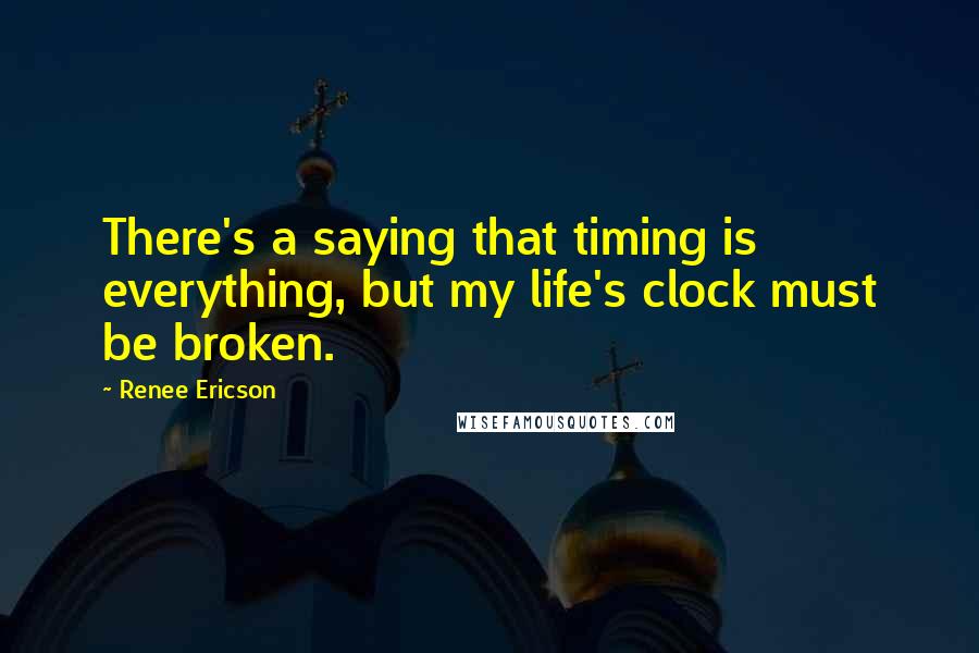 Renee Ericson Quotes: There's a saying that timing is everything, but my life's clock must be broken.