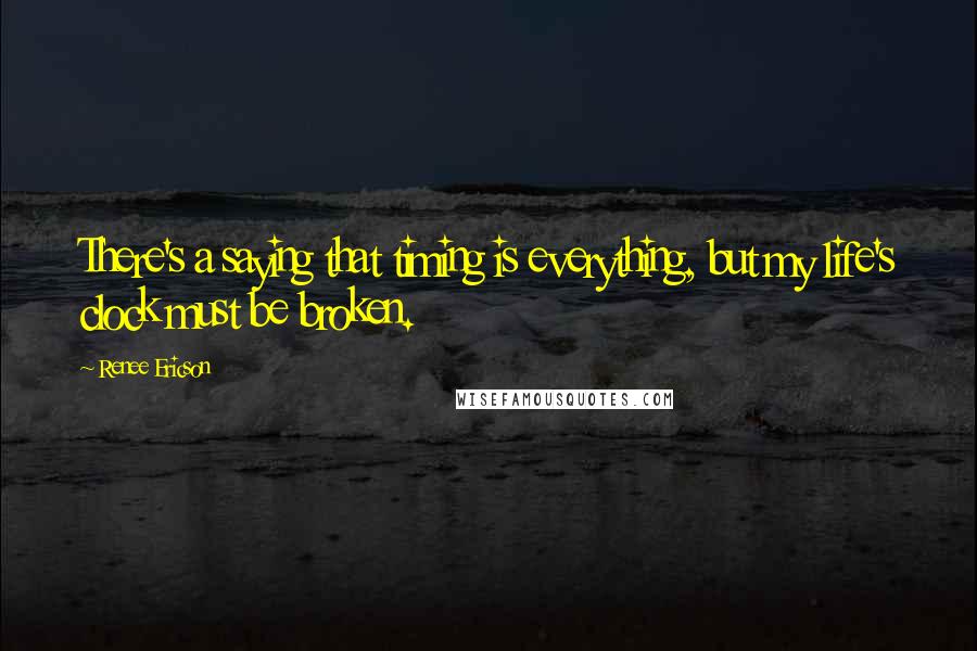 Renee Ericson Quotes: There's a saying that timing is everything, but my life's clock must be broken.