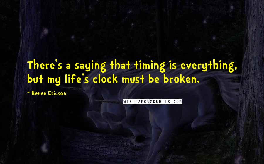 Renee Ericson Quotes: There's a saying that timing is everything, but my life's clock must be broken.