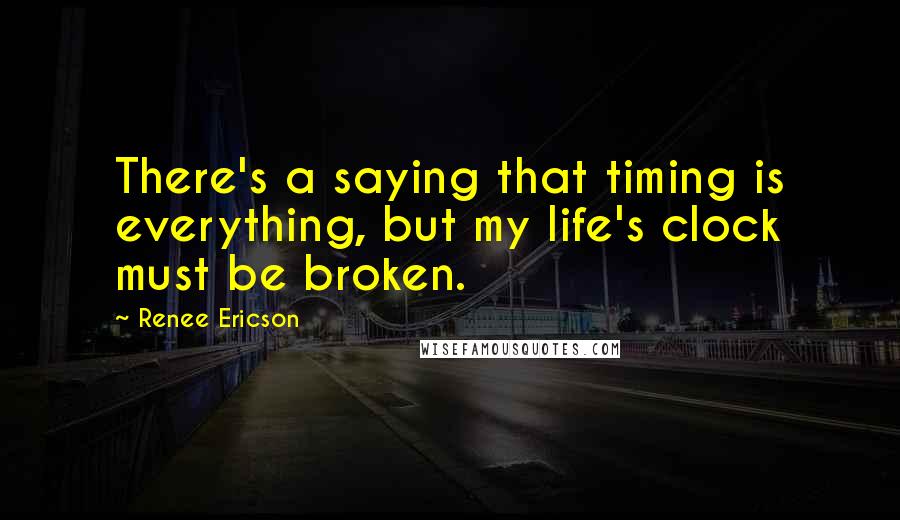 Renee Ericson Quotes: There's a saying that timing is everything, but my life's clock must be broken.