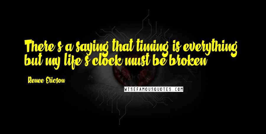 Renee Ericson Quotes: There's a saying that timing is everything, but my life's clock must be broken.