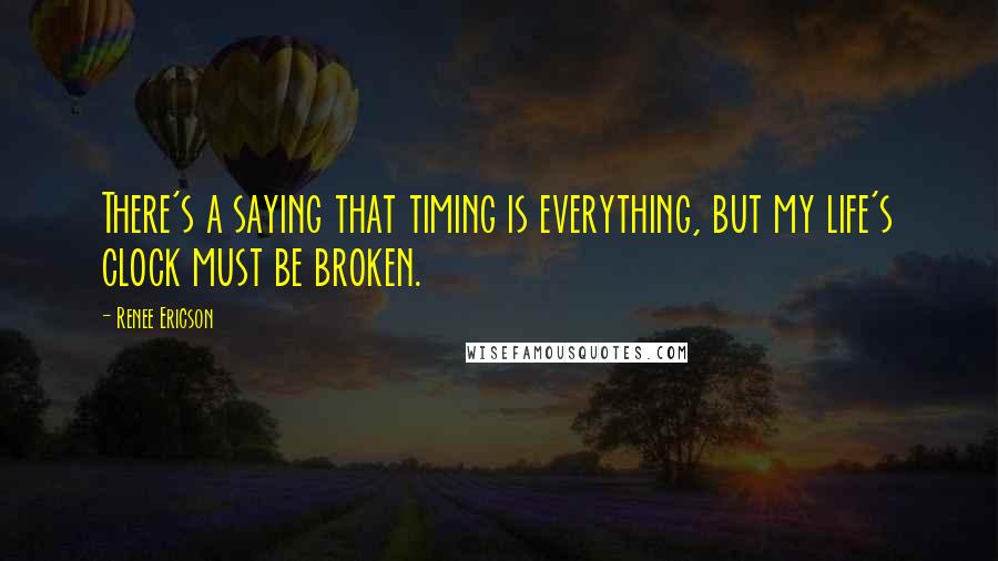 Renee Ericson Quotes: There's a saying that timing is everything, but my life's clock must be broken.