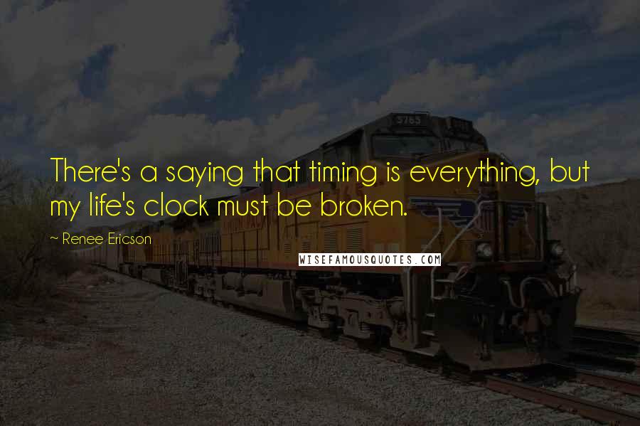 Renee Ericson Quotes: There's a saying that timing is everything, but my life's clock must be broken.