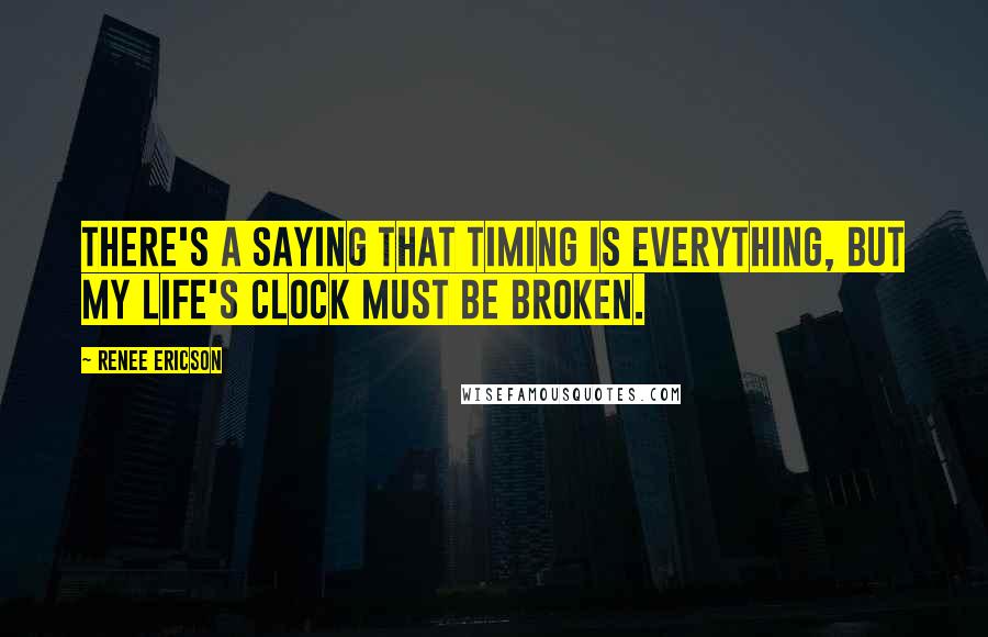 Renee Ericson Quotes: There's a saying that timing is everything, but my life's clock must be broken.