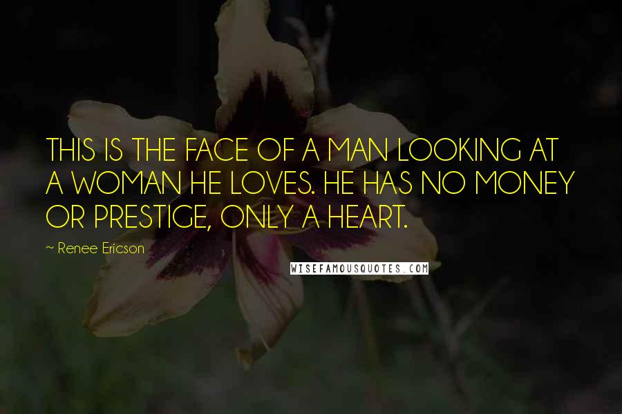 Renee Ericson Quotes: THIS IS THE FACE OF A MAN LOOKING AT A WOMAN HE LOVES. HE HAS NO MONEY OR PRESTIGE, ONLY A HEART.