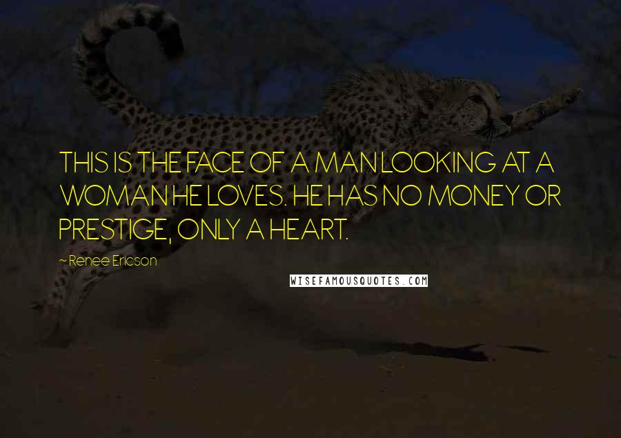 Renee Ericson Quotes: THIS IS THE FACE OF A MAN LOOKING AT A WOMAN HE LOVES. HE HAS NO MONEY OR PRESTIGE, ONLY A HEART.