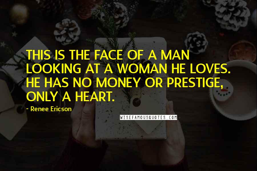 Renee Ericson Quotes: THIS IS THE FACE OF A MAN LOOKING AT A WOMAN HE LOVES. HE HAS NO MONEY OR PRESTIGE, ONLY A HEART.