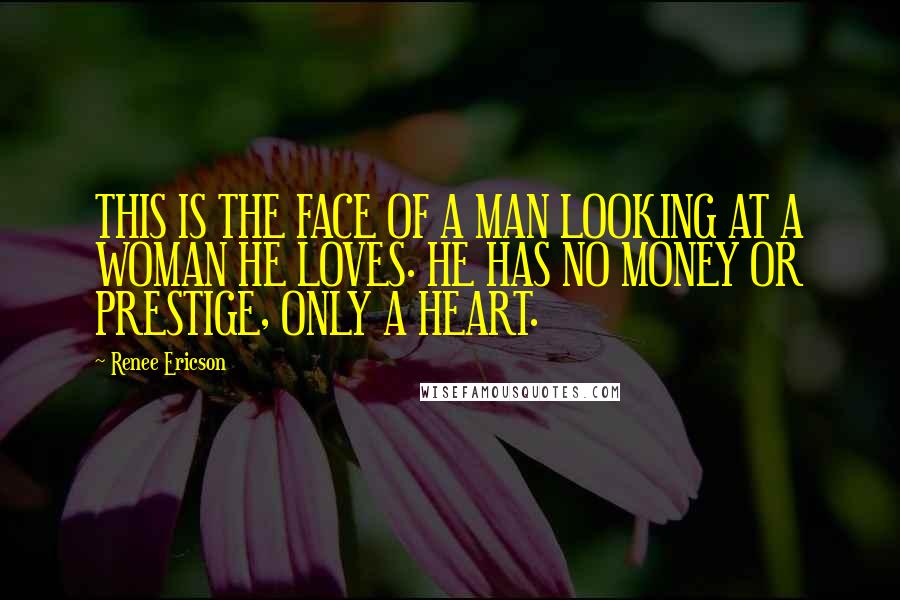 Renee Ericson Quotes: THIS IS THE FACE OF A MAN LOOKING AT A WOMAN HE LOVES. HE HAS NO MONEY OR PRESTIGE, ONLY A HEART.