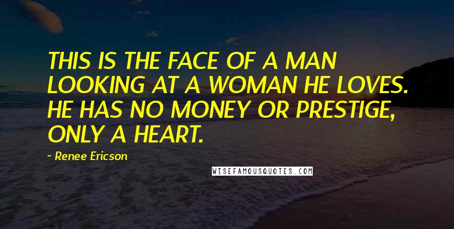 Renee Ericson Quotes: THIS IS THE FACE OF A MAN LOOKING AT A WOMAN HE LOVES. HE HAS NO MONEY OR PRESTIGE, ONLY A HEART.