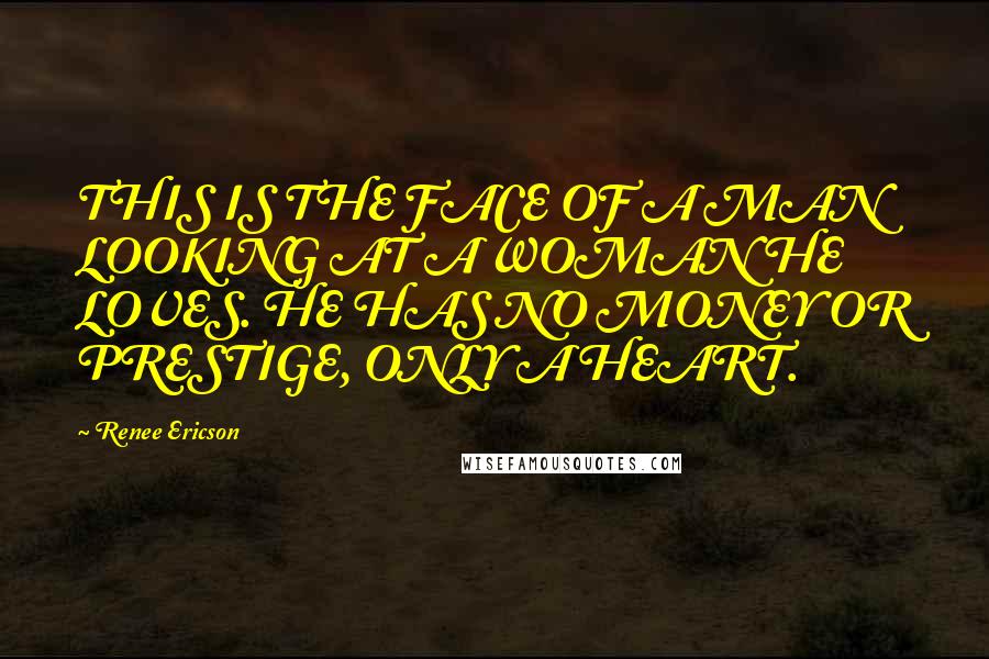 Renee Ericson Quotes: THIS IS THE FACE OF A MAN LOOKING AT A WOMAN HE LOVES. HE HAS NO MONEY OR PRESTIGE, ONLY A HEART.