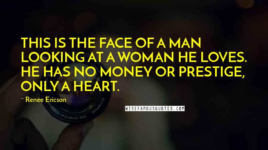 Renee Ericson Quotes: THIS IS THE FACE OF A MAN LOOKING AT A WOMAN HE LOVES. HE HAS NO MONEY OR PRESTIGE, ONLY A HEART.