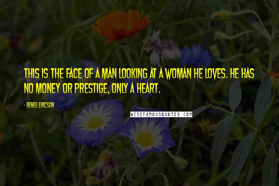 Renee Ericson Quotes: THIS IS THE FACE OF A MAN LOOKING AT A WOMAN HE LOVES. HE HAS NO MONEY OR PRESTIGE, ONLY A HEART.