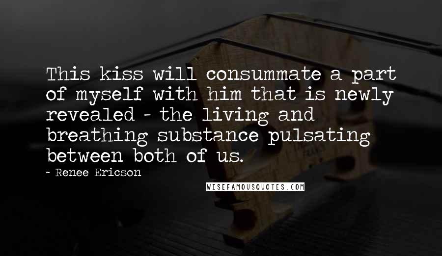 Renee Ericson Quotes: This kiss will consummate a part of myself with him that is newly revealed - the living and breathing substance pulsating between both of us.
