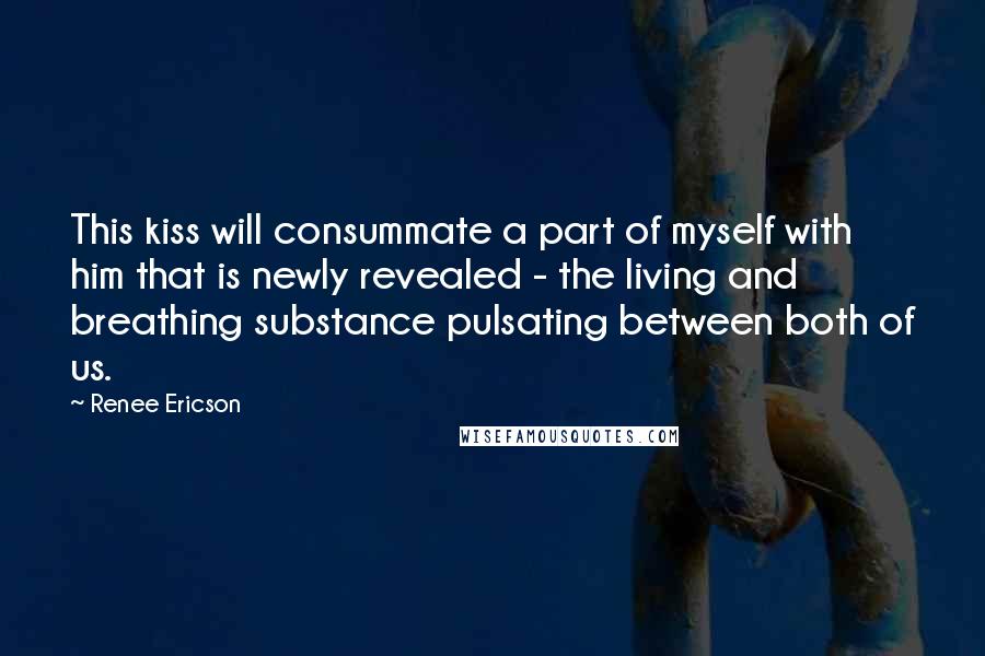 Renee Ericson Quotes: This kiss will consummate a part of myself with him that is newly revealed - the living and breathing substance pulsating between both of us.