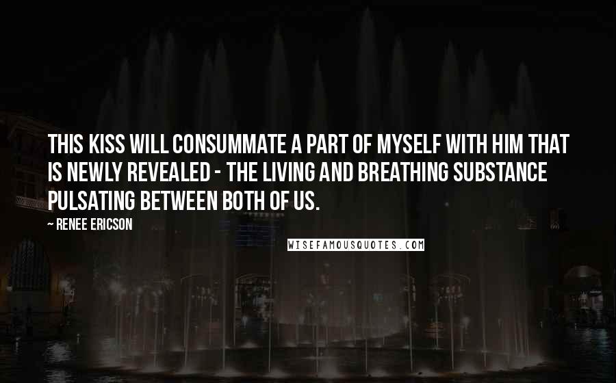 Renee Ericson Quotes: This kiss will consummate a part of myself with him that is newly revealed - the living and breathing substance pulsating between both of us.