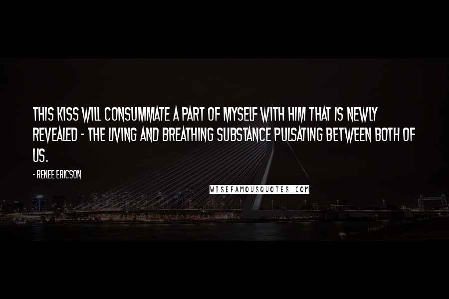 Renee Ericson Quotes: This kiss will consummate a part of myself with him that is newly revealed - the living and breathing substance pulsating between both of us.