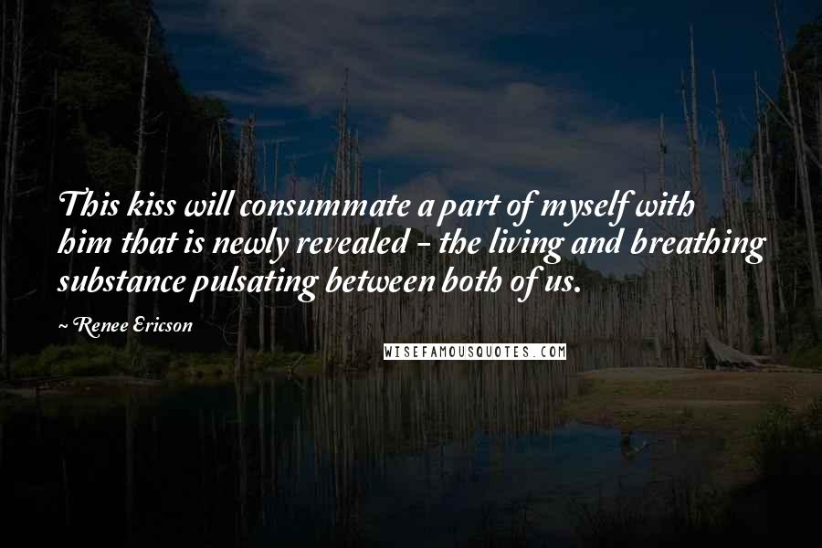 Renee Ericson Quotes: This kiss will consummate a part of myself with him that is newly revealed - the living and breathing substance pulsating between both of us.