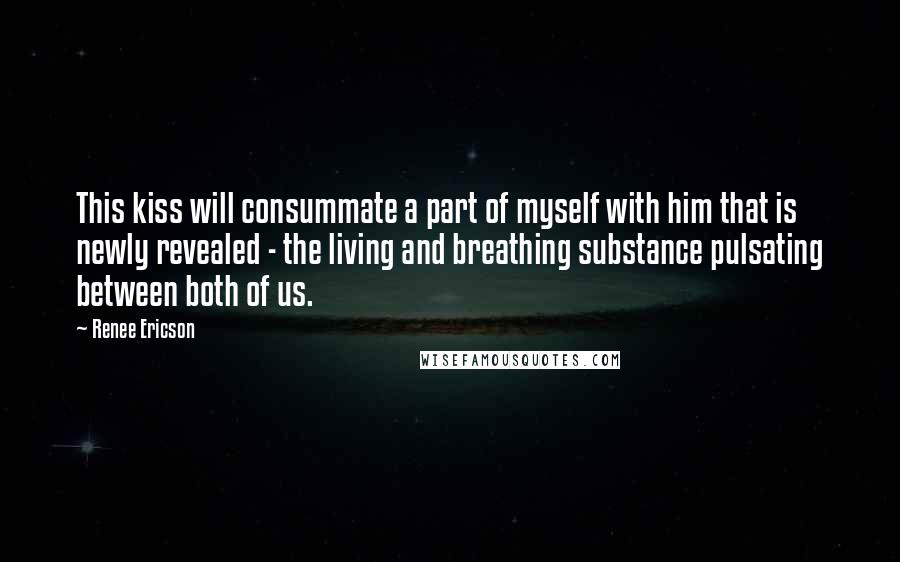 Renee Ericson Quotes: This kiss will consummate a part of myself with him that is newly revealed - the living and breathing substance pulsating between both of us.