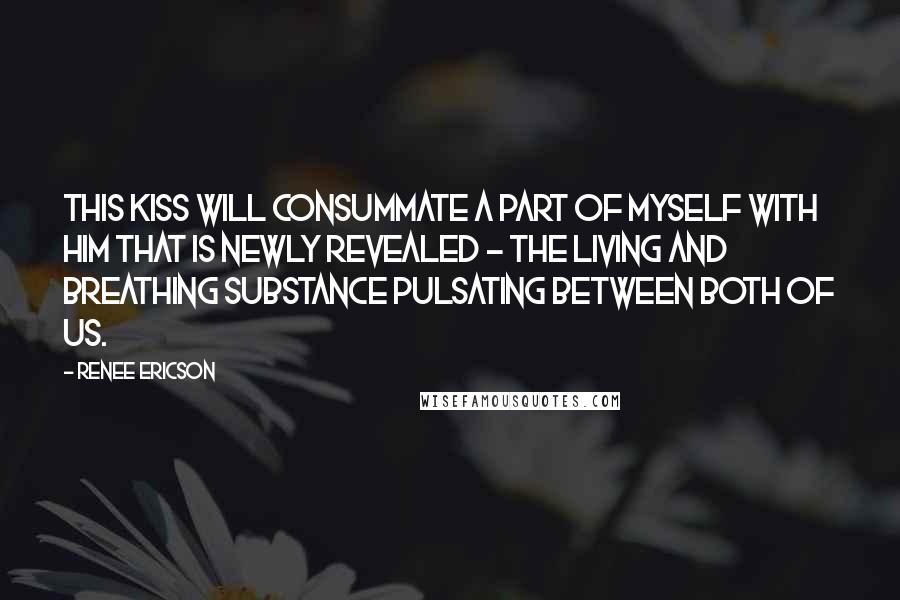 Renee Ericson Quotes: This kiss will consummate a part of myself with him that is newly revealed - the living and breathing substance pulsating between both of us.