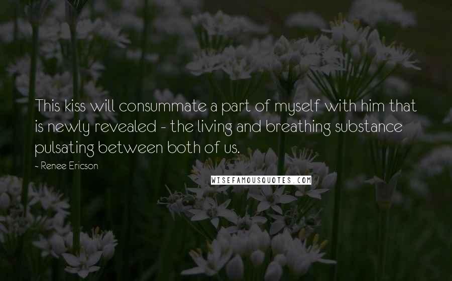 Renee Ericson Quotes: This kiss will consummate a part of myself with him that is newly revealed - the living and breathing substance pulsating between both of us.