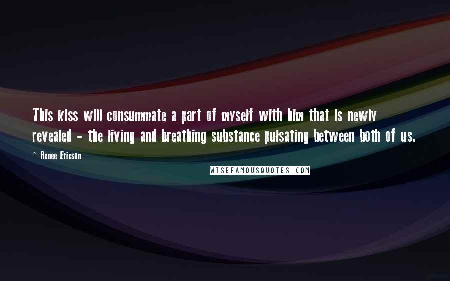 Renee Ericson Quotes: This kiss will consummate a part of myself with him that is newly revealed - the living and breathing substance pulsating between both of us.