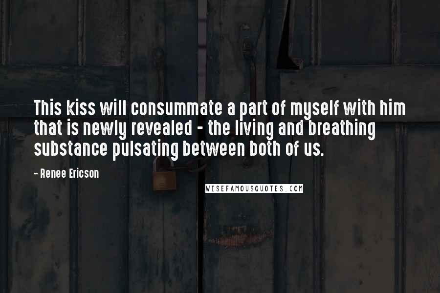 Renee Ericson Quotes: This kiss will consummate a part of myself with him that is newly revealed - the living and breathing substance pulsating between both of us.