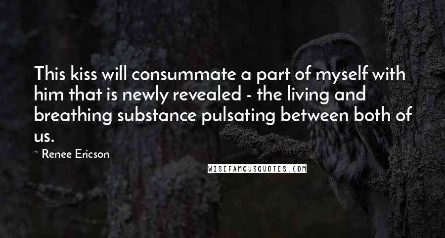 Renee Ericson Quotes: This kiss will consummate a part of myself with him that is newly revealed - the living and breathing substance pulsating between both of us.