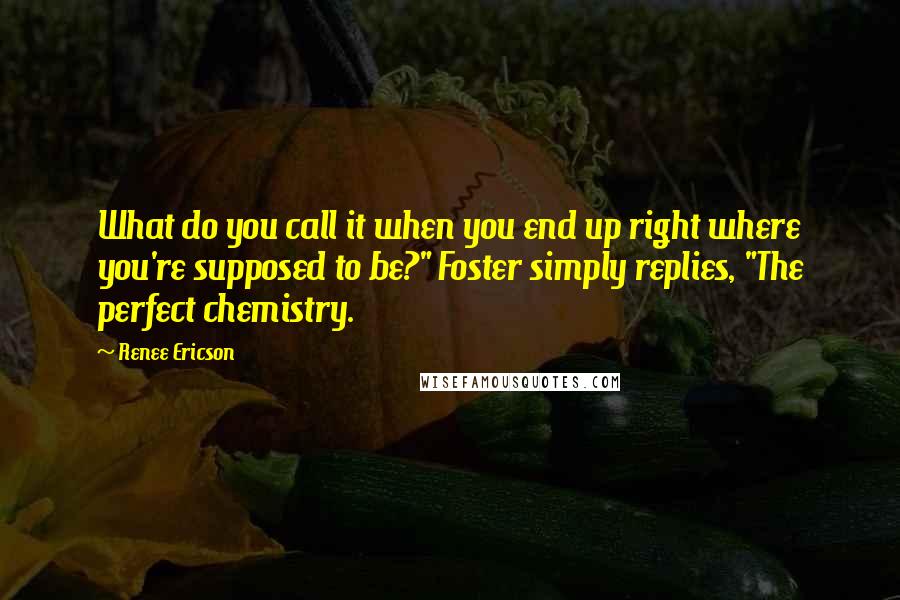 Renee Ericson Quotes: What do you call it when you end up right where you're supposed to be?" Foster simply replies, "The perfect chemistry.