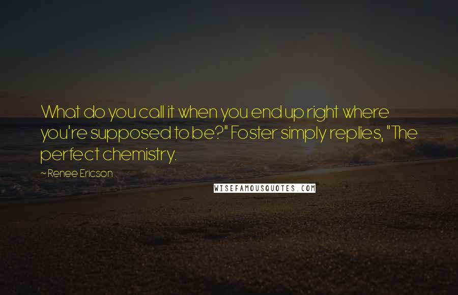 Renee Ericson Quotes: What do you call it when you end up right where you're supposed to be?" Foster simply replies, "The perfect chemistry.