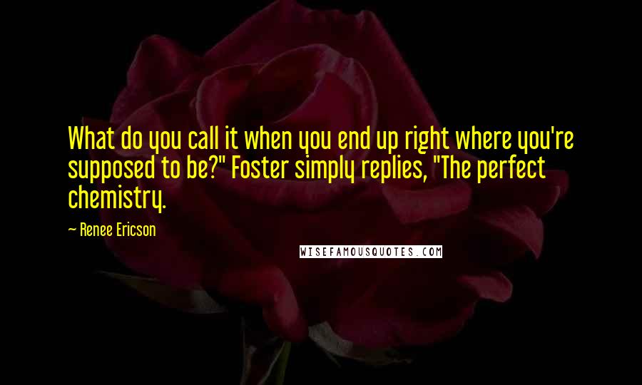 Renee Ericson Quotes: What do you call it when you end up right where you're supposed to be?" Foster simply replies, "The perfect chemistry.