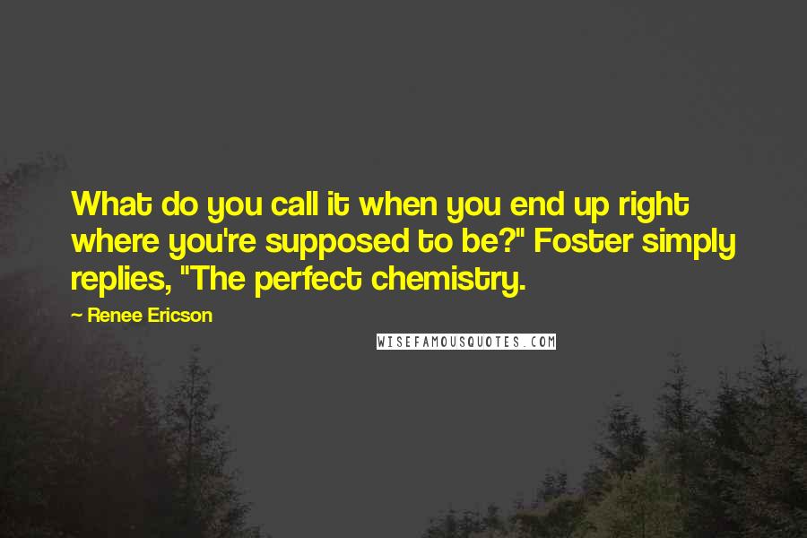 Renee Ericson Quotes: What do you call it when you end up right where you're supposed to be?" Foster simply replies, "The perfect chemistry.