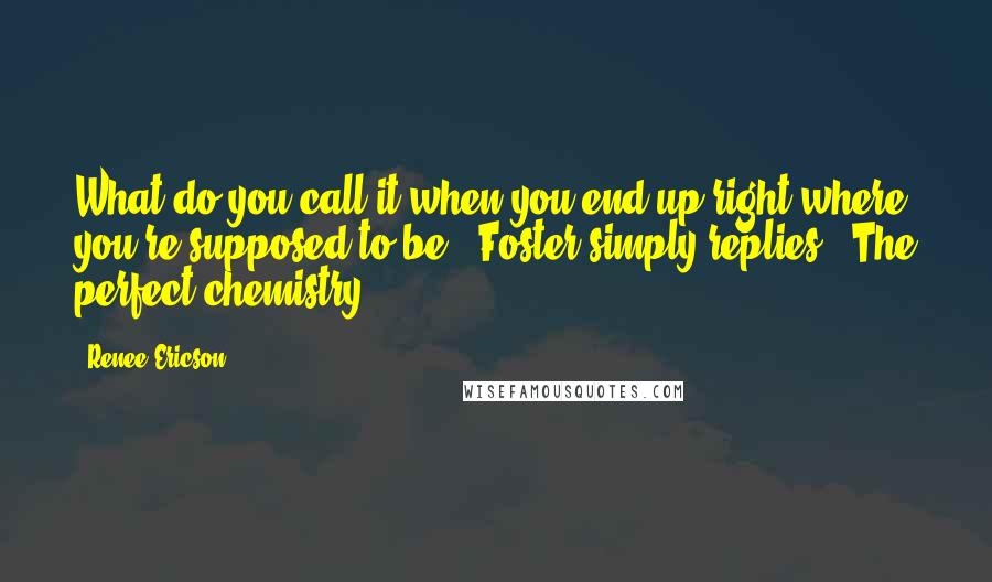 Renee Ericson Quotes: What do you call it when you end up right where you're supposed to be?" Foster simply replies, "The perfect chemistry.