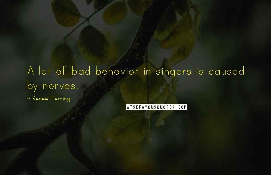 Renee Fleming Quotes: A lot of bad behavior in singers is caused by nerves.