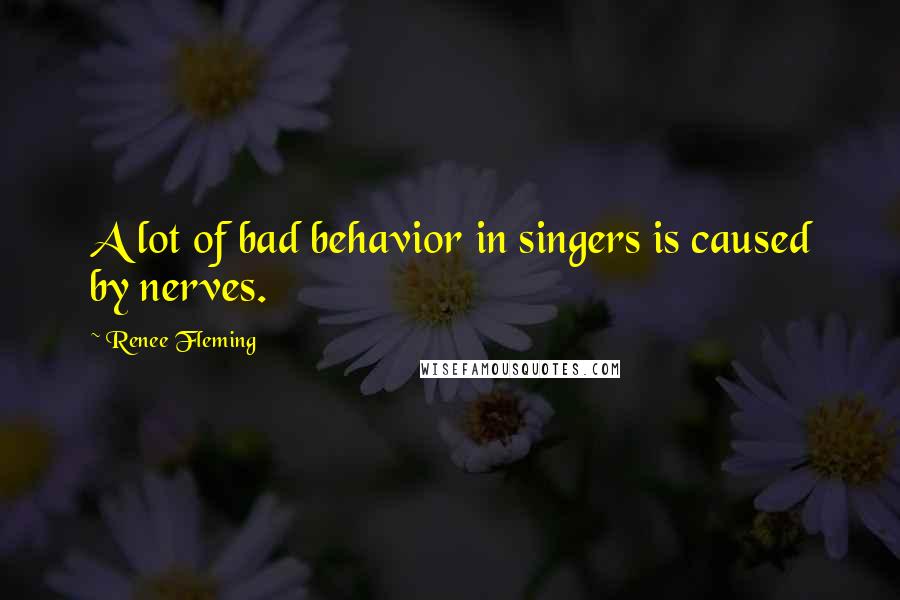 Renee Fleming Quotes: A lot of bad behavior in singers is caused by nerves.