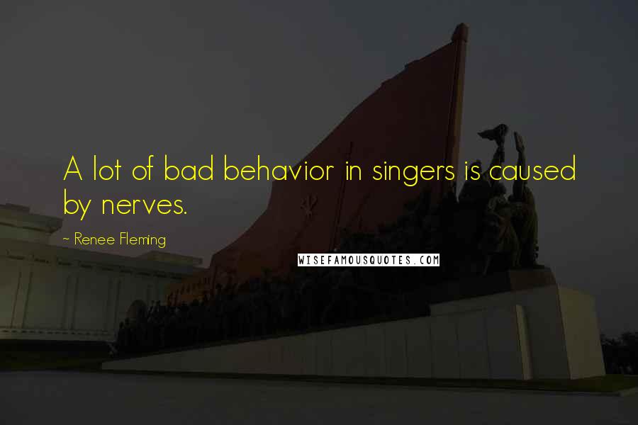 Renee Fleming Quotes: A lot of bad behavior in singers is caused by nerves.