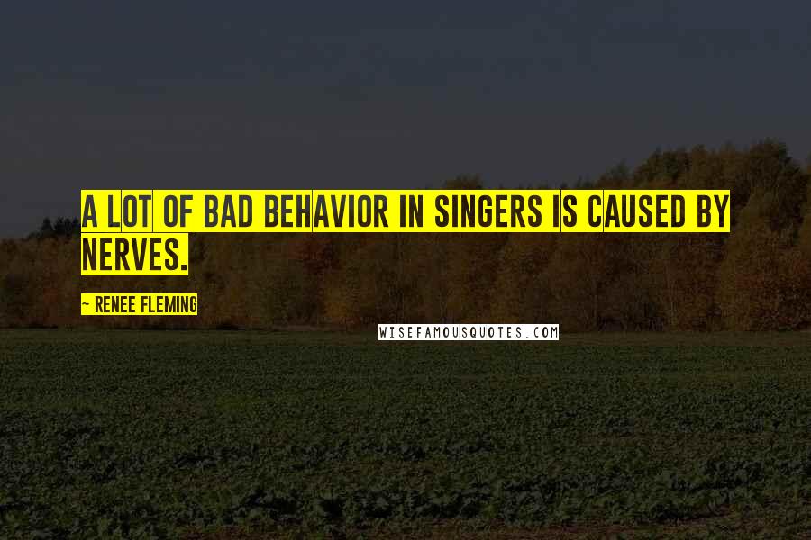 Renee Fleming Quotes: A lot of bad behavior in singers is caused by nerves.