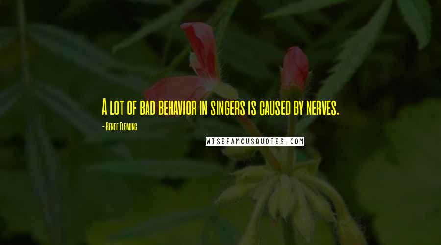 Renee Fleming Quotes: A lot of bad behavior in singers is caused by nerves.