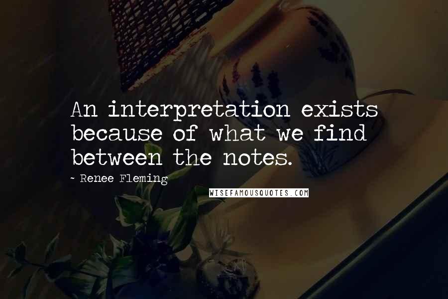 Renee Fleming Quotes: An interpretation exists because of what we find between the notes.