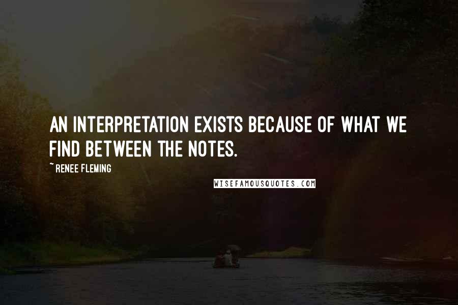 Renee Fleming Quotes: An interpretation exists because of what we find between the notes.