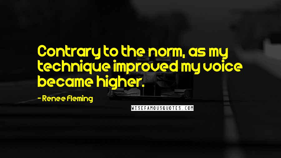 Renee Fleming Quotes: Contrary to the norm, as my technique improved my voice became higher.