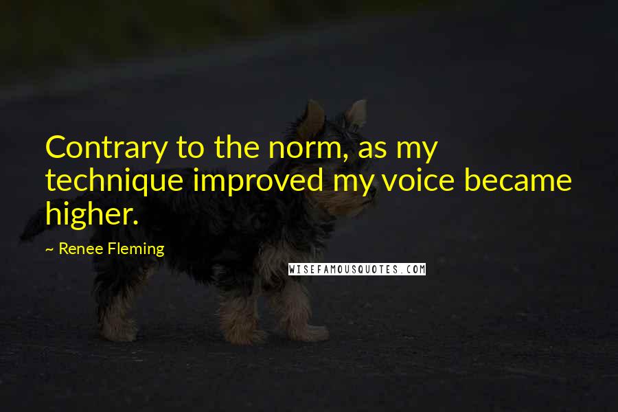 Renee Fleming Quotes: Contrary to the norm, as my technique improved my voice became higher.