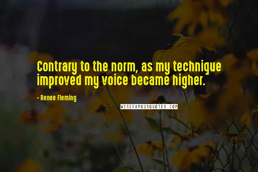 Renee Fleming Quotes: Contrary to the norm, as my technique improved my voice became higher.