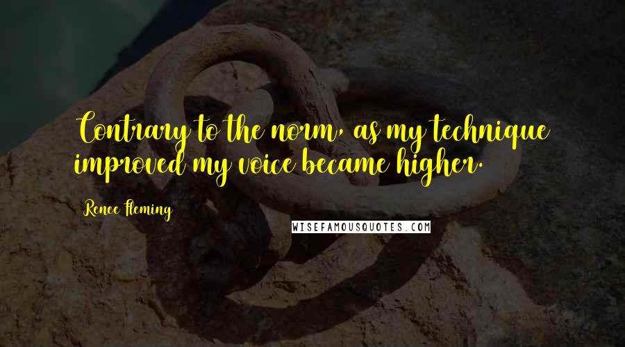 Renee Fleming Quotes: Contrary to the norm, as my technique improved my voice became higher.