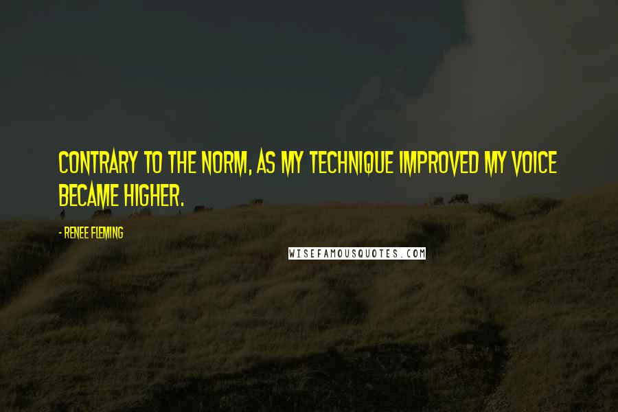 Renee Fleming Quotes: Contrary to the norm, as my technique improved my voice became higher.