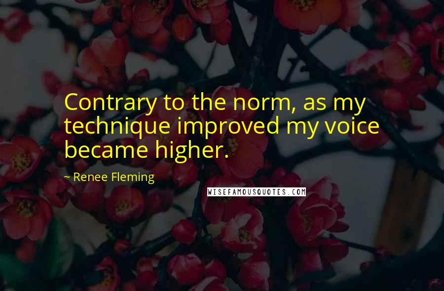 Renee Fleming Quotes: Contrary to the norm, as my technique improved my voice became higher.