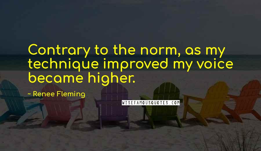 Renee Fleming Quotes: Contrary to the norm, as my technique improved my voice became higher.