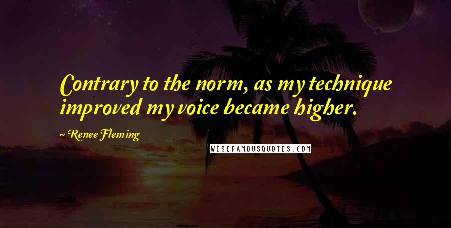 Renee Fleming Quotes: Contrary to the norm, as my technique improved my voice became higher.