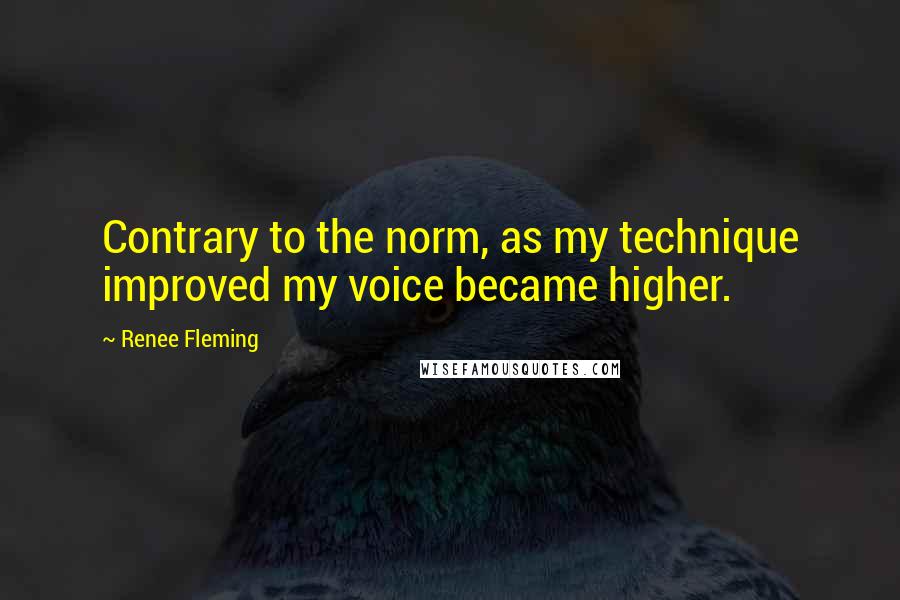 Renee Fleming Quotes: Contrary to the norm, as my technique improved my voice became higher.